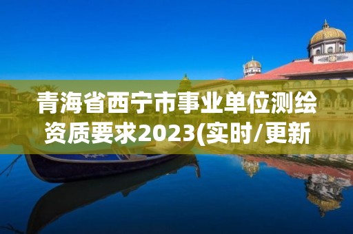 青海省西寧市事業單位測繪資質要求2023(實時/更新中)