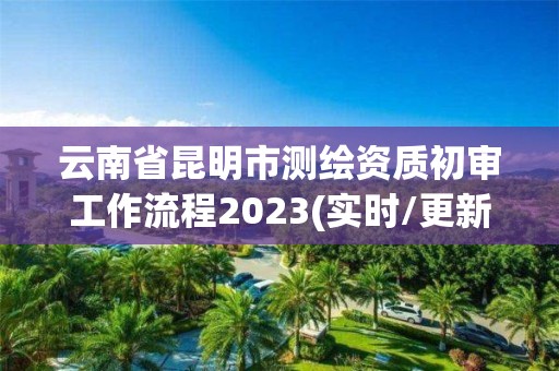 云南省昆明市測(cè)繪資質(zhì)初審工作流程2023(實(shí)時(shí)/更新中)