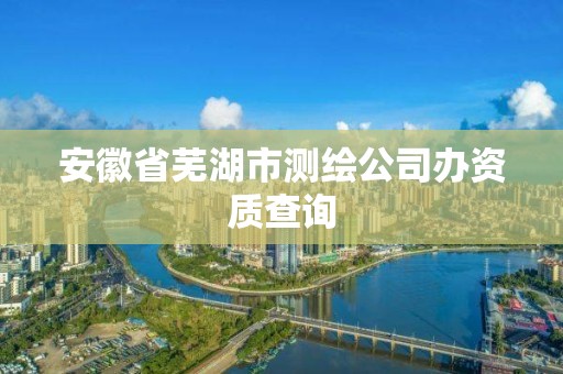 安徽省蕪湖市測(cè)繪公司辦資質(zhì)查詢