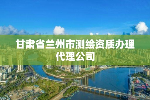 甘肅省蘭州市測繪資質辦理代理公司