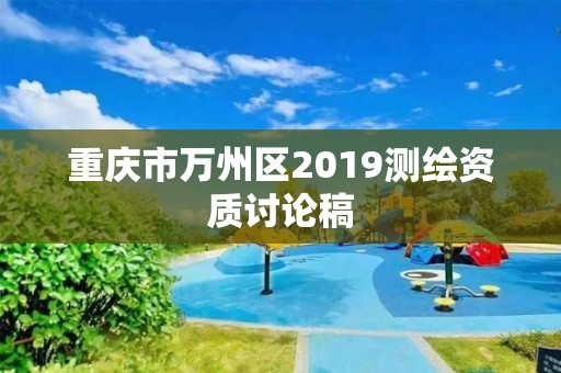 重慶市萬州區(qū)2019測(cè)繪資質(zhì)討論稿