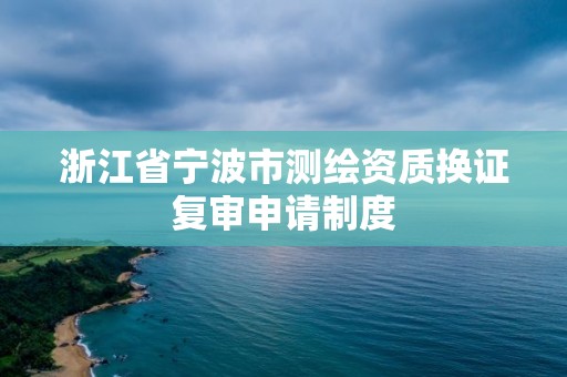 浙江省寧波市測繪資質(zhì)換證復(fù)審申請制度