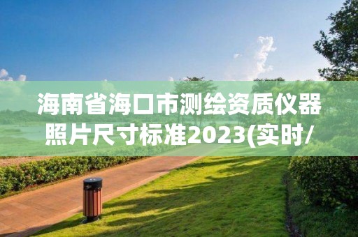 海南省海口市測(cè)繪資質(zhì)儀器照片尺寸標(biāo)準(zhǔn)2023(實(shí)時(shí)/更新中)