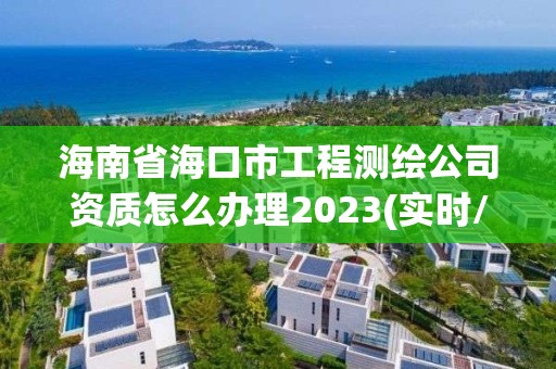 海南省?？谑泄こ虦y繪公司資質怎么辦理2023(實時/更新中)