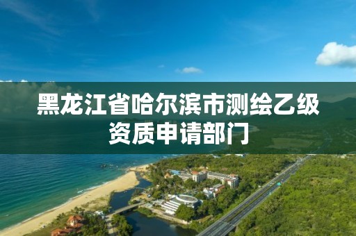 黑龍江省哈爾濱市測繪乙級資質申請部門