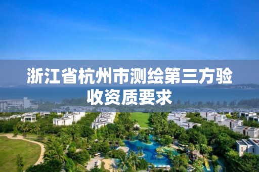 浙江省杭州市測繪第三方驗收資質要求