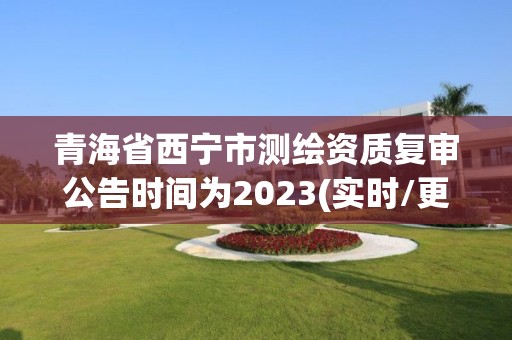 青海省西寧市測繪資質(zhì)復(fù)審公告時間為2023(實時/更新中)