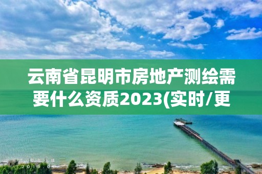 云南省昆明市房地產(chǎn)測繪需要什么資質(zhì)2023(實時/更新中)