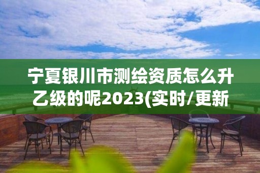 寧夏銀川市測繪資質怎么升乙級的呢2023(實時/更新中)