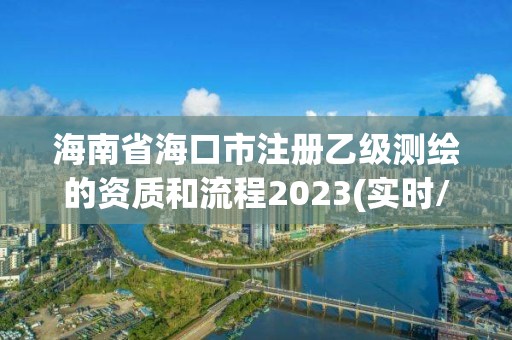 海南省海口市注冊乙級測繪的資質和流程2023(實時/更新中)