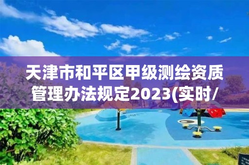 天津市和平區甲級測繪資質管理辦法規定2023(實時/更新中)