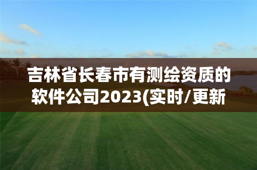 吉林省長春市有測繪資質的軟件公司2023(實時/更新中)