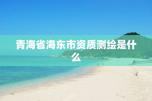 青海省海東市資質測繪是什么