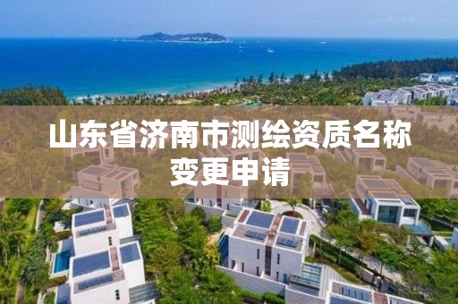 山東省濟南市測繪資質名稱變更申請