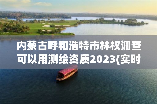 內(nèi)蒙古呼和浩特市林權(quán)調(diào)查可以用測繪資質(zhì)2023(實(shí)時(shí)/更新中)