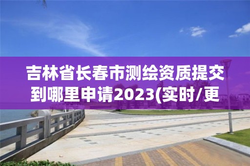 吉林省長春市測繪資質(zhì)提交到哪里申請2023(實(shí)時(shí)/更新中)