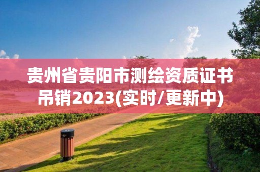 貴州省貴陽市測繪資質(zhì)證書吊銷2023(實時/更新中)