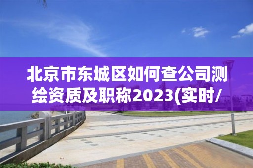 北京市東城區如何查公司測繪資質及職稱2023(實時/更新中)