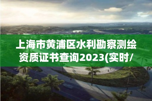 上海市黃浦區(qū)水利勘察測(cè)繪資質(zhì)證書查詢2023(實(shí)時(shí)/更新中)