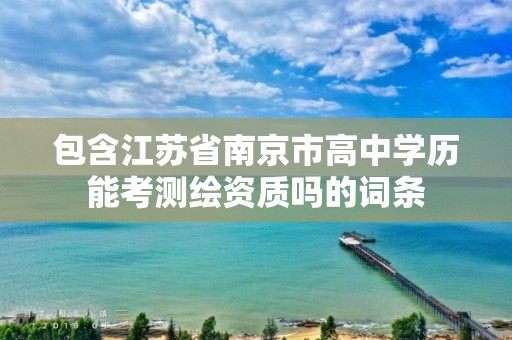 包含江蘇省南京市高中學歷能考測繪資質嗎的詞條