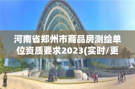 河南省鄭州市商品房測繪單位資質要求2023(實時/更新中)