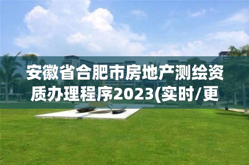 安徽省合肥市房地產測繪資質辦理程序2023(實時/更新中)