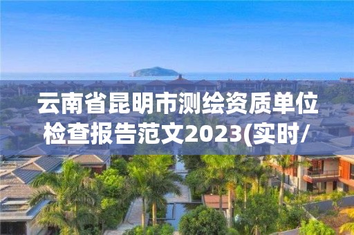 云南省昆明市測繪資質單位檢查報告范文2023(實時/更新中)