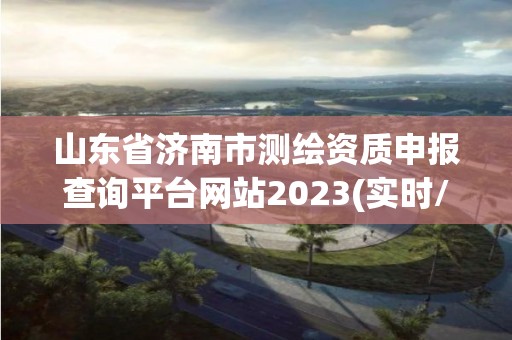 山東省濟南市測繪資質(zhì)申報查詢平臺網(wǎng)站2023(實時/更新中)