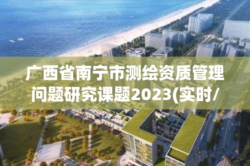 廣西省南寧市測(cè)繪資質(zhì)管理問題研究課題2023(實(shí)時(shí)/更新中)