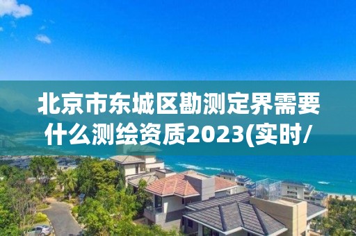 北京市東城區勘測定界需要什么測繪資質2023(實時/更新中)