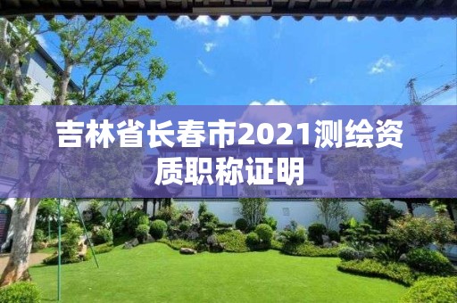 吉林省長春市2021測繪資質(zhì)職稱證明