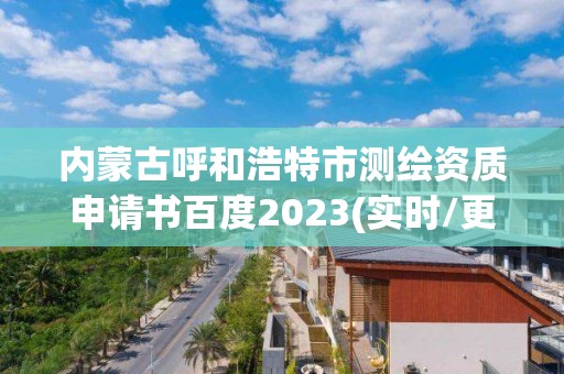 內蒙古呼和浩特市測繪資質申請書百度2023(實時/更新中)