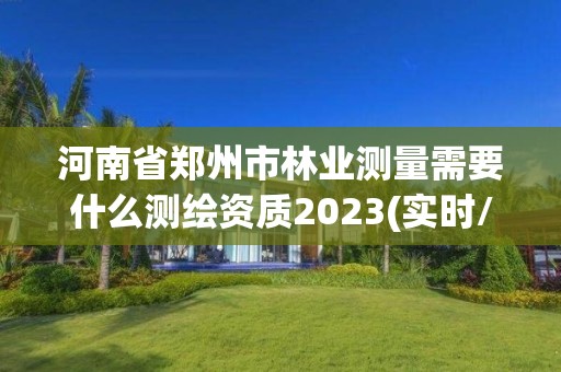 河南省鄭州市林業測量需要什么測繪資質2023(實時/更新中)