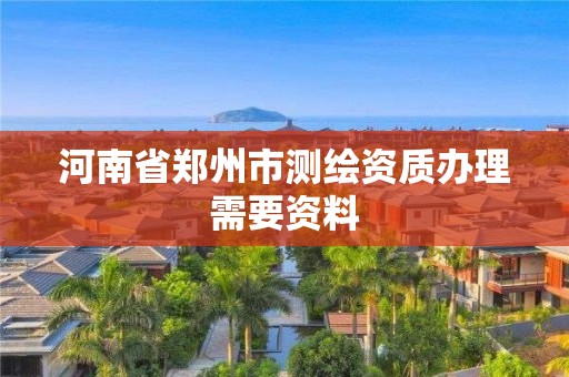 河南省鄭州市測繪資質(zhì)辦理需要資料