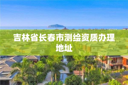 吉林省長春市測繪資質(zhì)辦理地址