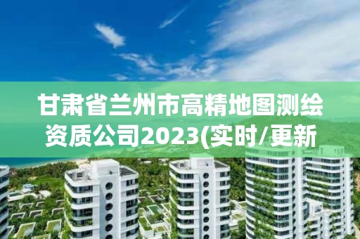 甘肅省蘭州市高精地圖測繪資質(zhì)公司2023(實(shí)時/更新中)