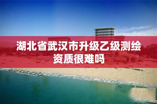 湖北省武漢市升級乙級測繪資質很難嗎