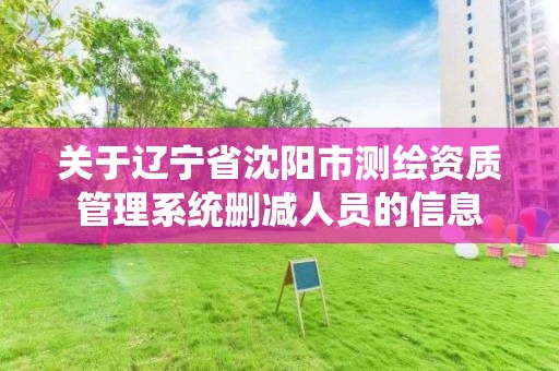 關于遼寧省沈陽市測繪資質管理系統刪減人員的信息