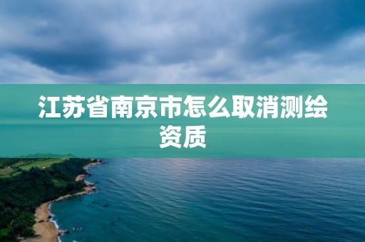 江蘇省南京市怎么取消測繪資質