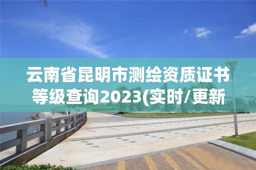 云南省昆明市測繪資質證書等級查詢2023(實時/更新中)