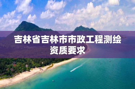 吉林省吉林市市政工程測繪資質要求