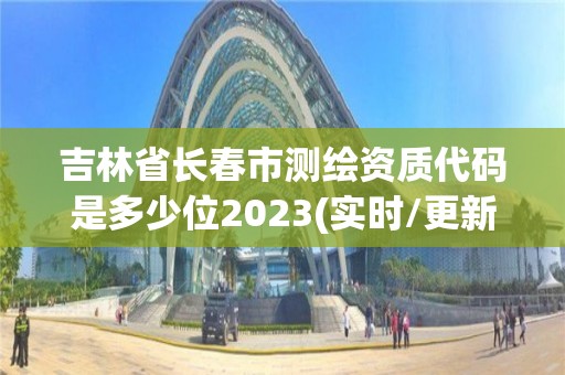 吉林省長春市測繪資質代碼是多少位2023(實時/更新中)