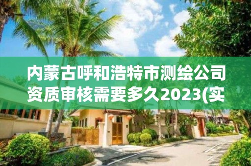 內(nèi)蒙古呼和浩特市測繪公司資質(zhì)審核需要多久2023(實時/更新中)