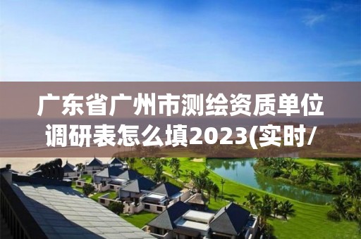 廣東省廣州市測繪資質單位調研表怎么填2023(實時/更新中)