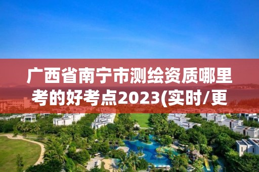 廣西省南寧市測繪資質哪里考的好考點2023(實時/更新中)