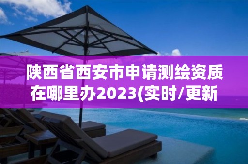 陜西省西安市申請測繪資質(zhì)在哪里辦2023(實時/更新中)