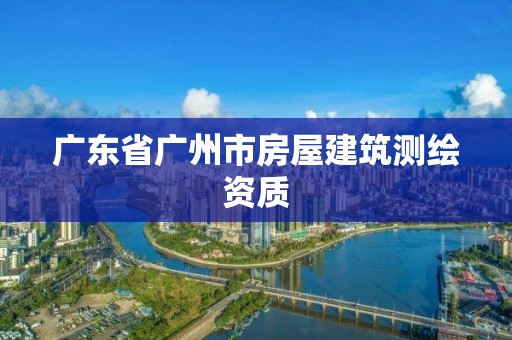 廣東省廣州市房屋建筑測繪資質