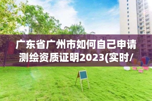 廣東省廣州市如何自己申請測繪資質證明2023(實時/更新中)