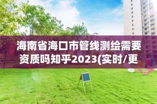 海南省海口市管線測繪需要資質嗎知乎2023(實時/更新中)