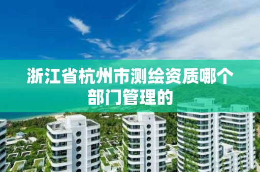 浙江省杭州市測繪資質哪個部門管理的